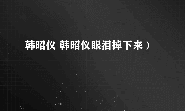 韩昭仪 韩昭仪眼泪掉下来）