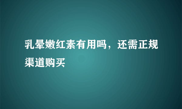 乳晕嫩红素有用吗，还需正规渠道购买