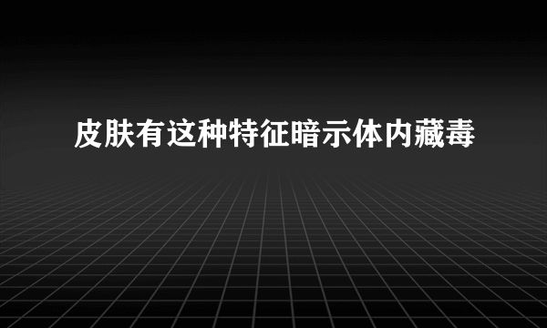 皮肤有这种特征暗示体内藏毒