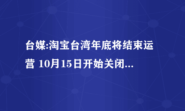 台媒:淘宝台湾年底将结束运营 10月15日开始关闭下单功能