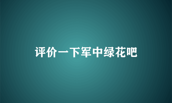 评价一下军中绿花吧