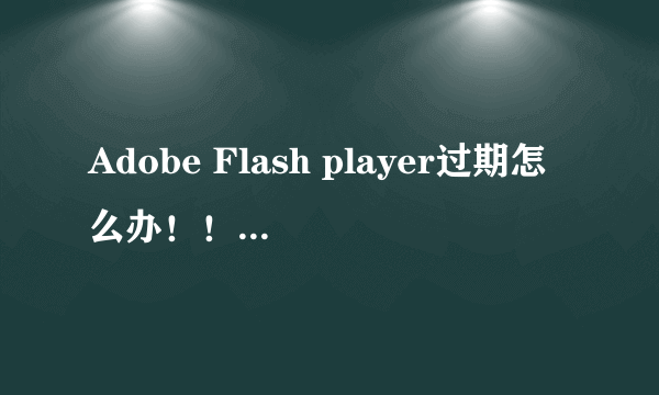 Adobe Flash player过期怎么办！！！急急急！！！