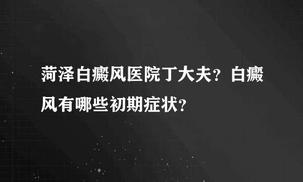 菏泽白癜风医院丁大夫？白癜风有哪些初期症状？