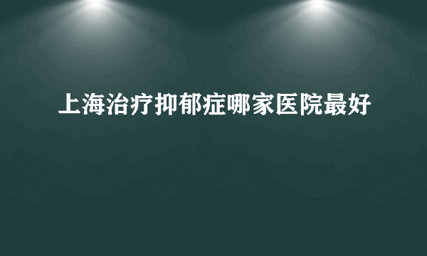 上海治疗抑郁症哪家医院最好