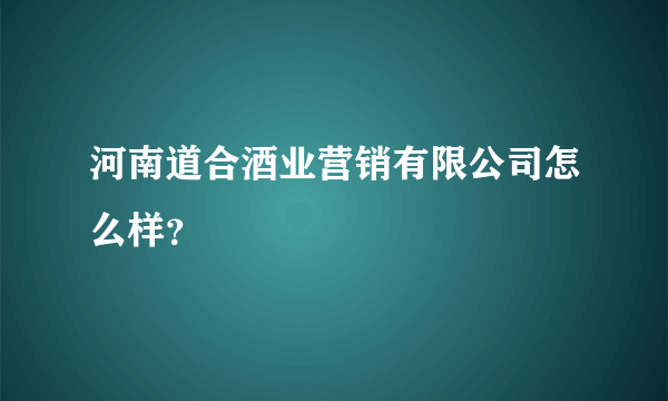 河南道合酒业营销有限公司怎么样？