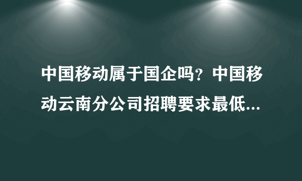 中国移动属于国企吗？中国移动云南分公司招聘要求最低学历是什么？