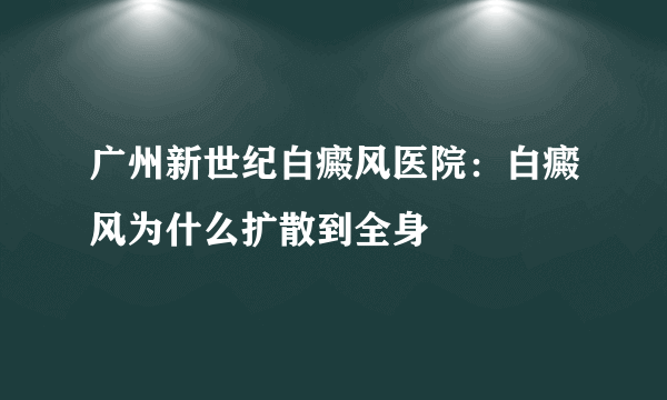 广州新世纪白癜风医院：白癜风为什么扩散到全身