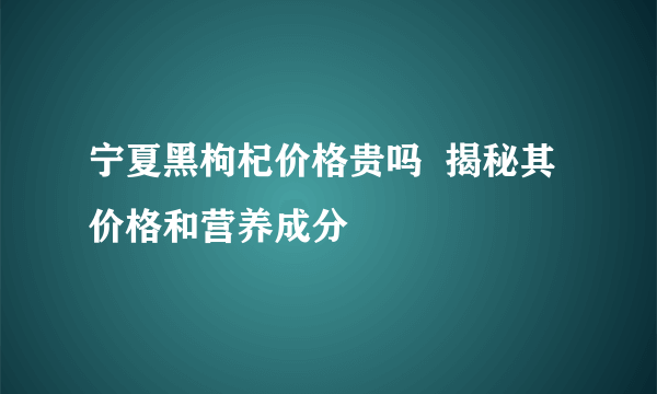 宁夏黑枸杞价格贵吗  揭秘其价格和营养成分