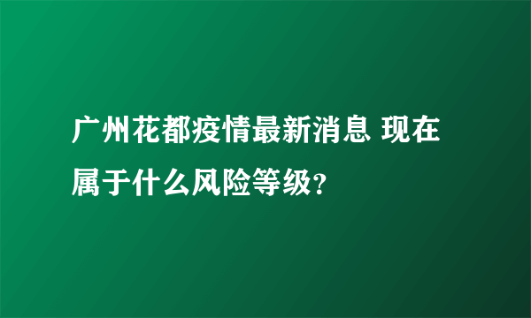 广州花都疫情最新消息 现在属于什么风险等级？