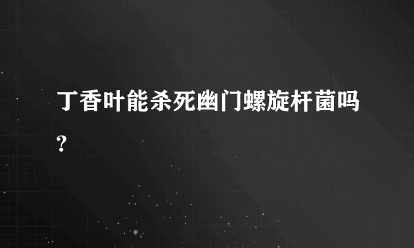 丁香叶能杀死幽门螺旋杆菌吗？