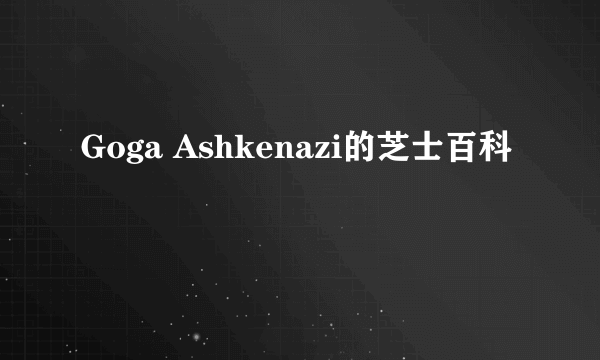 Goga Ashkenazi的芝士百科