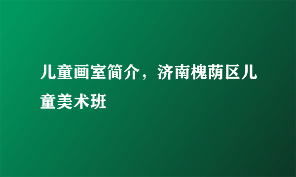 儿童画室简介，济南槐荫区儿童美术班