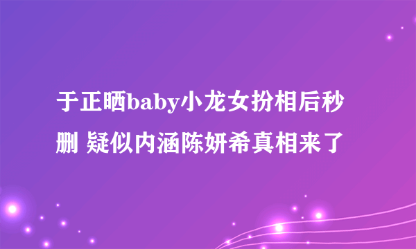 于正晒baby小龙女扮相后秒删 疑似内涵陈妍希真相来了