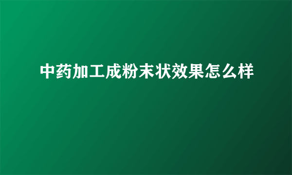 中药加工成粉末状效果怎么样