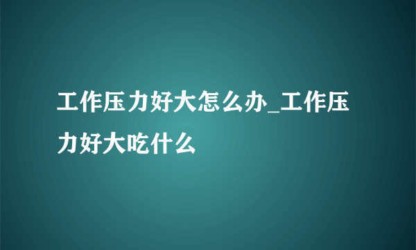 工作压力好大怎么办_工作压力好大吃什么