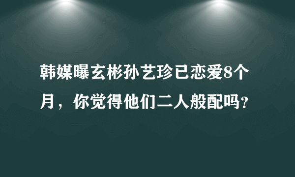 韩媒曝玄彬孙艺珍已恋爱8个月，你觉得他们二人般配吗？