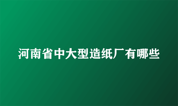 河南省中大型造纸厂有哪些