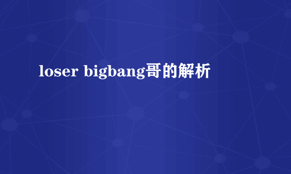 loser bigbang哥的解析