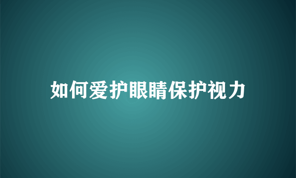 如何爱护眼睛保护视力