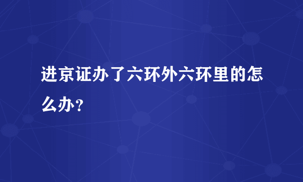 进京证办了六环外六环里的怎么办？