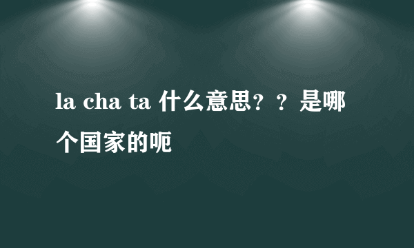 la cha ta 什么意思？？是哪个国家的呃