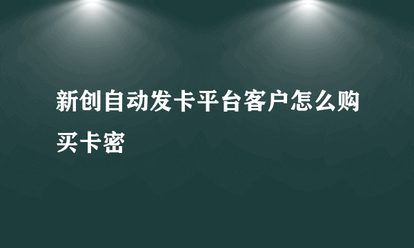 新创自动发卡平台客户怎么购买卡密