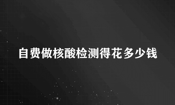 自费做核酸检测得花多少钱