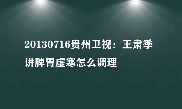 20130716贵州卫视：王肃季讲脾胃虚寒怎么调理