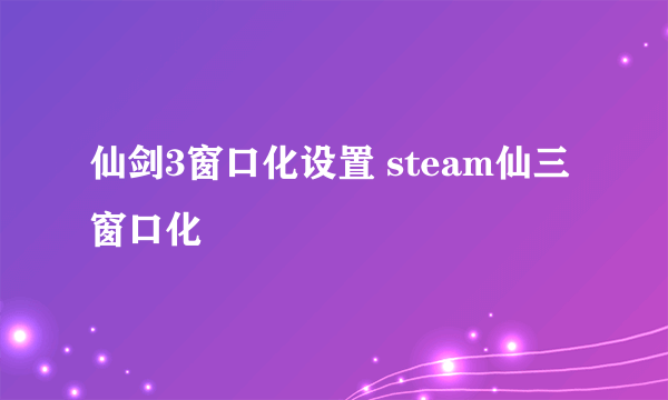 仙剑3窗口化设置 steam仙三窗口化