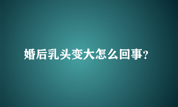 婚后乳头变大怎么回事？