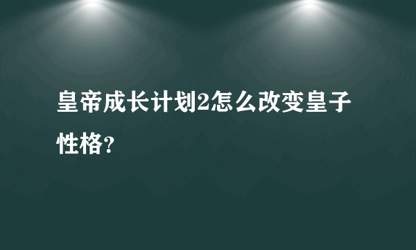 皇帝成长计划2怎么改变皇子性格？