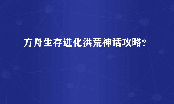 方舟生存进化洪荒神话攻略？