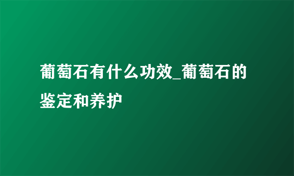 葡萄石有什么功效_葡萄石的鉴定和养护