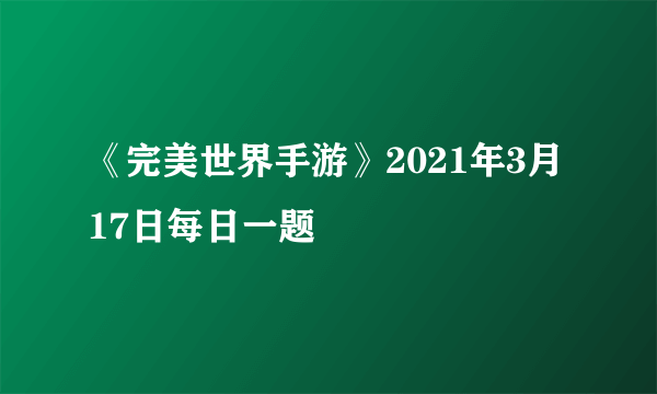 《完美世界手游》2021年3月17日每日一题