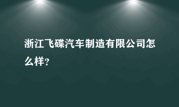 浙江飞碟汽车制造有限公司怎么样？