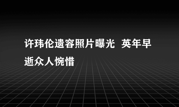 许玮伦遗容照片曝光  英年早逝众人惋惜