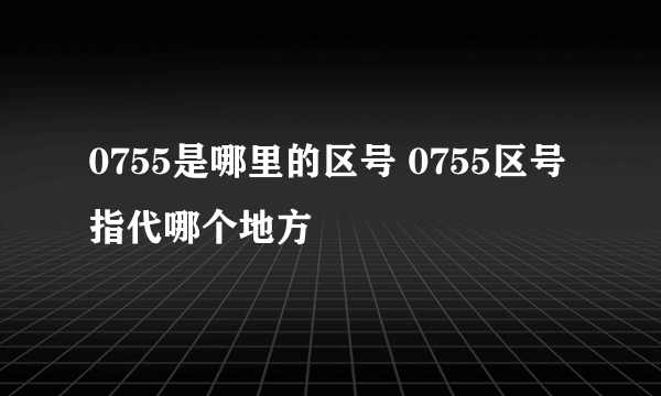 0755是哪里的区号 0755区号指代哪个地方