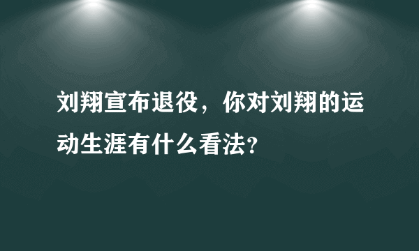 刘翔宣布退役，你对刘翔的运动生涯有什么看法？