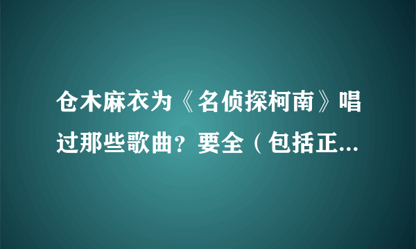 仓木麻衣为《名侦探柯南》唱过那些歌曲？要全（包括正篇、剧场版、真人版等等）？