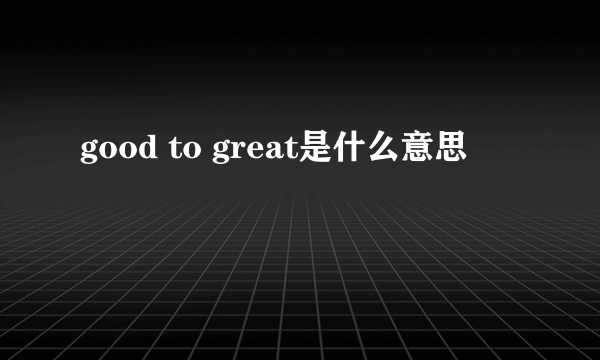 good to great是什么意思