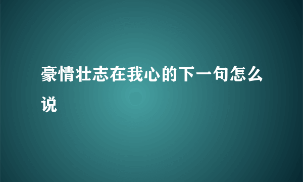 豪情壮志在我心的下一句怎么说