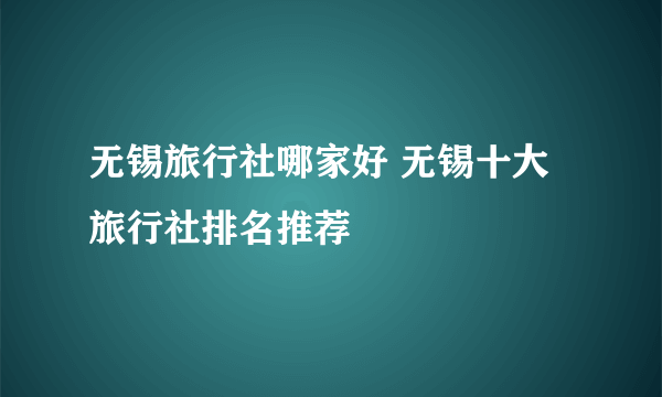 无锡旅行社哪家好 无锡十大旅行社排名推荐