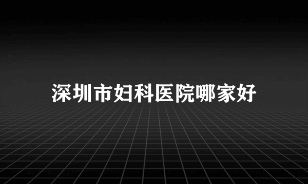 深圳市妇科医院哪家好