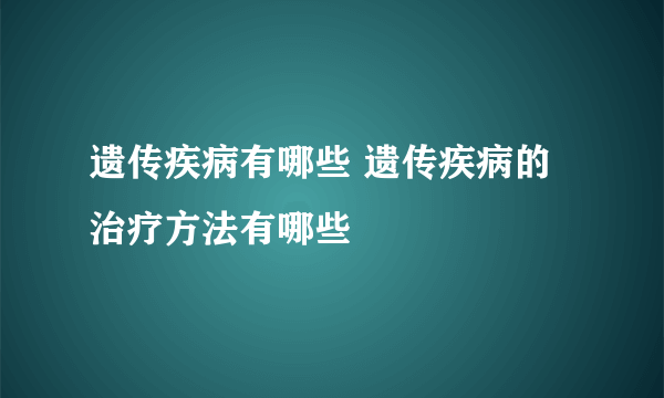 遗传疾病有哪些 遗传疾病的治疗方法有哪些