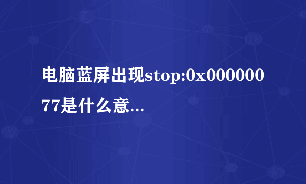 电脑蓝屏出现stop:0x00000077是什么意思? 应当要怎样解决?