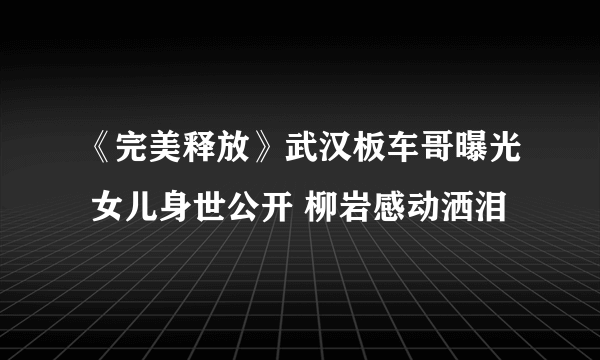 《完美释放》武汉板车哥曝光 女儿身世公开 柳岩感动洒泪