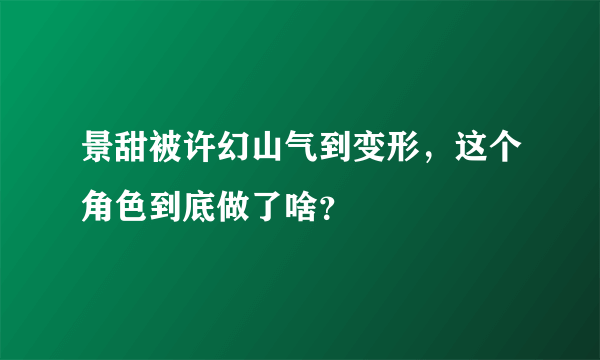 景甜被许幻山气到变形，这个角色到底做了啥？