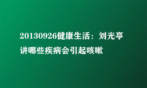 20130926健康生活：刘光亭讲哪些疾病会引起咳嗽