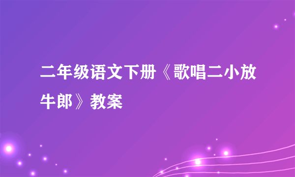 二年级语文下册《歌唱二小放牛郎》教案