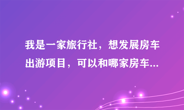 我是一家旅行社，想发展房车出游项目，可以和哪家房车公司合作？